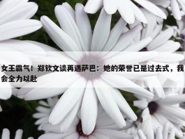 女王霸气！郑钦文谈再遇萨巴：她的荣誉已是过去式，我会全力以赴