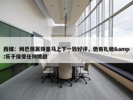 西媒：姆巴佩赢得皇马上下一致好评，他有礼貌&乐于接受任何挑战