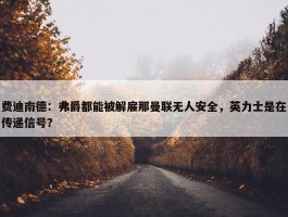 费迪南德：弗爵都能被解雇那曼联无人安全，英力士是在传递信号？