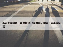 斯诺克英国赛：塞尔比10-5希金斯，结束一年半冠军荒