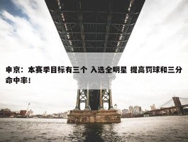 申京：本赛季目标有三个 入选全明星 提高罚球和三分命中率！