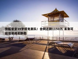 快船官宣39岁塔克离队！合同还剩1150万 未来可能交易或买断他