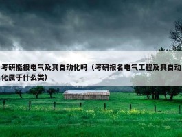 考研能报电气及其自动化吗（考研报名电气工程及其自动化属于什么类）