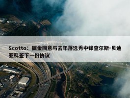 Scotto：掘金同意与去年落选秀中锋查尔斯-贝迪亚科签下一份协议