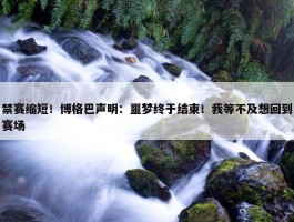 禁赛缩短！博格巴声明：噩梦终于结束！我等不及想回到赛场