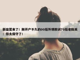 新韭菜来了！刚开户不久的00后外甥教训70后老股民：你太保守了！