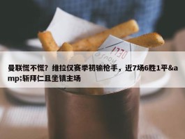 曼联慌不慌？维拉仅赛季初输枪手，近7场6胜1平&斩拜仁且坐镇主场