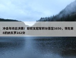 冲击年终总决赛！郑钦文冠军积分涨至3850，领先第8的纳瓦罗282分