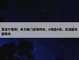 张玉宁爆哭！单刀破门连场传射，6场造4球，高准翼风骚助攻