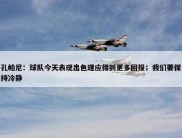 孔帕尼：球队今天表现出色理应得到更多回报；我们要保持冷静