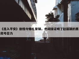 《出入平安》撤档令娜扎背锅，也间接证明了赵丽颖的票房号召力