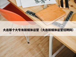 大连那个大专有新媒体运营（大连新媒体运营招聘网）