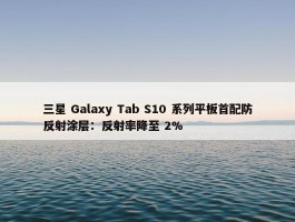 三星 Galaxy Tab S10 系列平板首配防反射涂层：反射率降至 2%