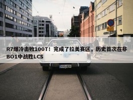 R7爆冷击败100T！完成了拉美赛区，历史首次在非BO1中战胜LCS