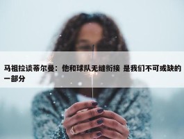 马祖拉谈蒂尔曼：他和球队无缝衔接 是我们不可或缺的一部分