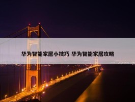 华为智能家居小技巧 华为智能家居攻略