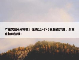 广东男篮6分完败！徐杰22+7+5巴顿遭弃用，余嘉豪扣碎篮板！