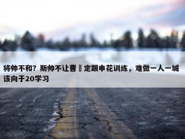 将帅不和？斯帅不让曹赟定跟申花训练，难做一人一城 该向于20学习