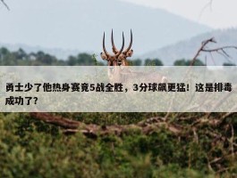 勇士少了他热身赛竟5战全胜，3分球飙更猛！这是排毒成功了？