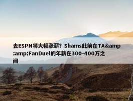 去ESPN将大幅涨薪？Shams此前在TA&amp;FanDuel的年薪在300-400万之间