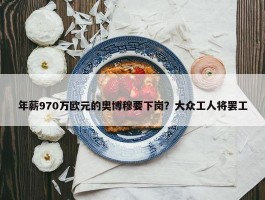 年薪970万欧元的奥博穆要下岗？大众工人将罢工