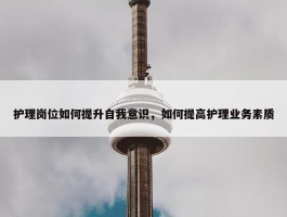 护理岗位如何提升自我意识，如何提高护理业务素质