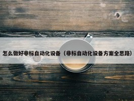 怎么做好非标自动化设备（非标自动化设备方案全思路）