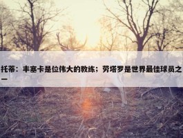 托蒂：丰塞卡是位伟大的教练；劳塔罗是世界最佳球员之一