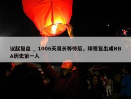 议起复盘 _ 1006天漫长等待后，球哥复出成NBA历史第一人