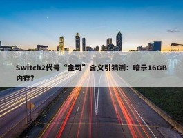 Switch2代号“盎司”含义引猜测：暗示16GB内存？