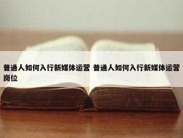 普通人如何入行新媒体运营 普通人如何入行新媒体运营岗位