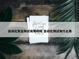 自动化安全测试有用吗吗 自动化测试有什么用