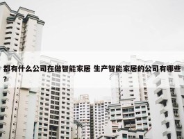 都有什么公司在做智能家居 生产智能家居的公司有哪些?