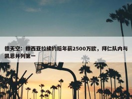 德天空：穆西亚拉续约后年薪2500万欧，拜仁队内与凯恩并列第一