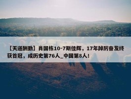 【天道酬勤】肖国栋10-7斯佳辉，17年踔厉奋发终获首冠，成历史第76人_中国第8人！