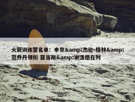 火箭训练营名单：申京&杰伦-格林&范乔丹领衔 亚当斯&谢泼德在列