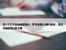 花1个亿不敌瑞典超第5！罗马狂轰23脚0进球，高价引援欧联2轮不胜