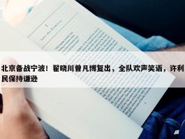 北京备战宁波！翟晓川曾凡博复出，全队欢声笑语，许利民保持谦逊