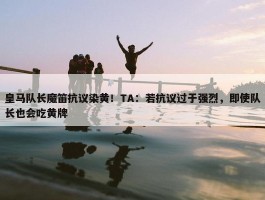 皇马队长魔笛抗议染黄！TA：若抗议过于强烈，即使队长也会吃黄牌