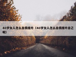 40岁女人怎么自我提升（40岁女人怎么自我提升自己呢）