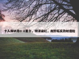 十人摩纳哥0-0里尔，特泽染红，南野拓实劲射造险