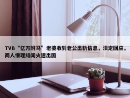 TVB“亿万附马”老婆收到老公出轨信息，淡定回应，两人懒理绯闻火速出国