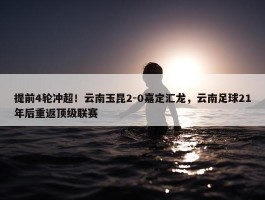 提前4轮冲超！云南玉昆2-0嘉定汇龙，云南足球21年后重返顶级联赛