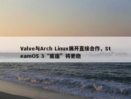 Valve与Arch Linux展开直接合作，SteamOS 3“底座”将更稳