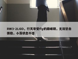 RW3-2LGD，行天享受fly的巅峰期，无双惩击很稳，小落状态不佳