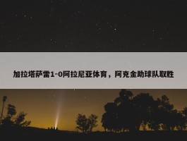 加拉塔萨雷1-0阿拉尼亚体育，阿克金助球队取胜