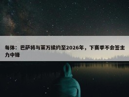 每体：巴萨将与莱万续约至2026年，下赛季不会签主力中锋