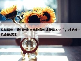 埃尔莫索：我们控制全场比赛但球就是不进门，对手唯一机会是点球