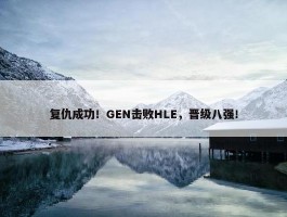 复仇成功！GEN击败HLE，晋级八强！