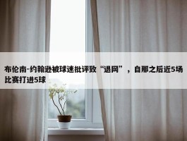 布伦南-约翰逊被球迷批评致“退网”，自那之后近5场比赛打进5球